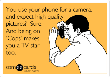 You use your phone for a camera, and expect high quality
pictures?  Sure. 
And being on
"Cops" makes
you a TV star
too.   