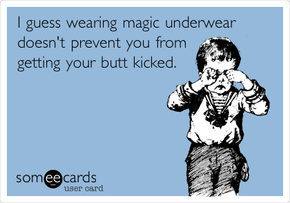 I guess wearing magic underwear
doesn't prevent you from
getting your butt kicked. 