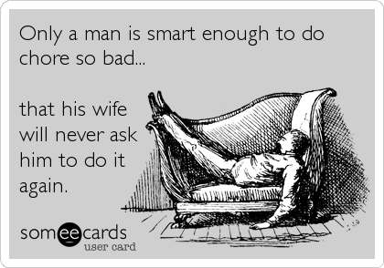 Only a man is smart enough to do
chore so bad...

that his wife
will never ask
him to do it
again.