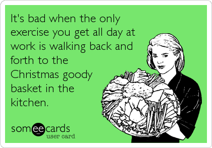 It's bad when the only
exercise you get all day at
work is walking back and
forth to the
Christmas goody
basket in the
kitchen.