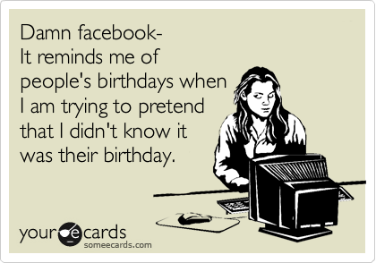Damn facebook-
It reminds me of
people's birthdays when
I am trying to pretend
that I didn't know it
was their birthday.