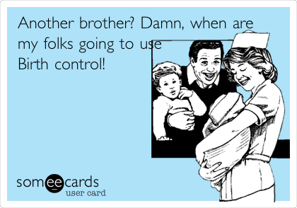 Another brother? Damn, when are
my folks going to use
Birth control!