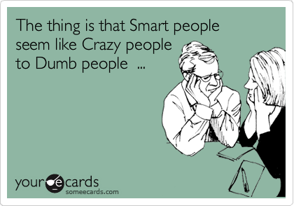 The thing is that Smart people 
seem like Crazy people
to Dumb people  ...