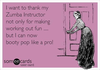 I want to thank my
Zumba Instructor
not only for making
working out fun .....
but I can now 
booty pop like a pro!