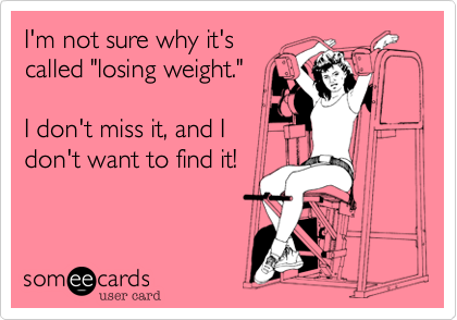 I'm not sure why it's
called "losing weight."

I don't miss it, and I
don't want to find it!