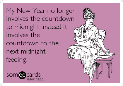 My New Year no longer 
involves the countdown
to midnight instead it
involves the
countdown to the
next midnight
feeding.