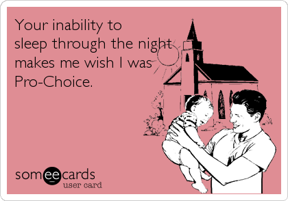 Your inability to
sleep through the night
makes me wish I was
Pro-Choice.
