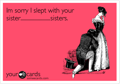 Im sorry I slept with your 
sister..........................sisters.
                              
