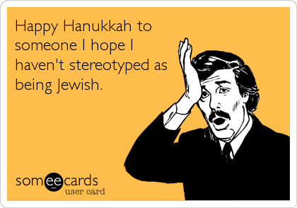 Happy Hanukkah to
someone I hope I
haven't stereotyped as
being Jewish.