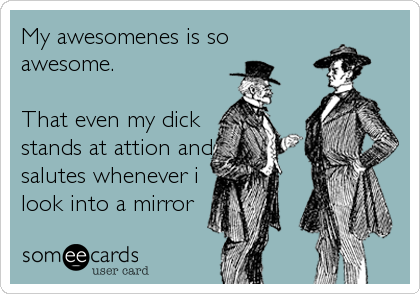 My awesomenes is so 
awesome. 

That even my dick
stands at attion and
salutes whenever i
look into a mirror