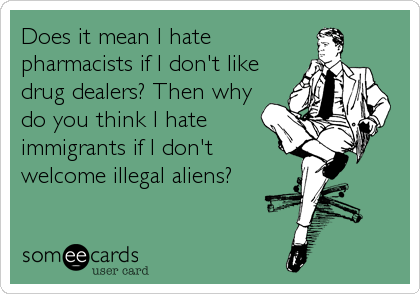 Does it mean I hate
pharmacists if I don't like
drug dealers? Then why
do you think I hate
immigrants if I don't
welcome illegal aliens?