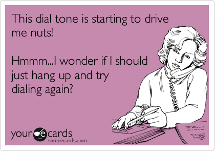 This dial tone is starting to drive
me nuts!

Hmmm...I wonder if I should
just hang up and try
dialing again?