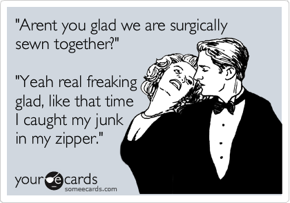 "Arent you glad we are surgically sewn together?" 

"Yeah real freaking
glad, like that time
I caught my junk
in my zipper."