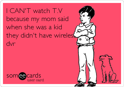 I CAN'T watch T.V
because my mom said
when she was a kid
they didn't have wireless
dvr