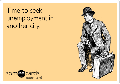 Time to seek
unemployment in
another city.

