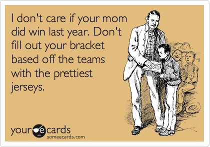 I don't care if your mom
did win last year. Don't
fill out your bracket
based off the teams
with the prettiest
jerseys.