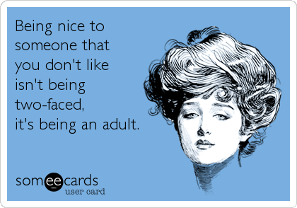Being nice to
someone that 
you don't like 
isn't being
two-faced,
it's being an adult.