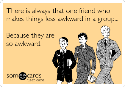 There is always that one friend who
makes things less awkward in a group...

Because they are
so awkward.