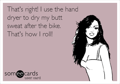 That's right! I use the hand
dryer to dry my butt
sweat after the bike.
That's how I roll!