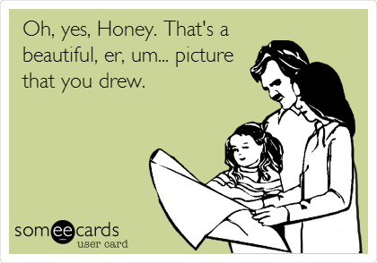 Oh, yes, Honey. That's a
beautiful, er, um... picture
that you drew.