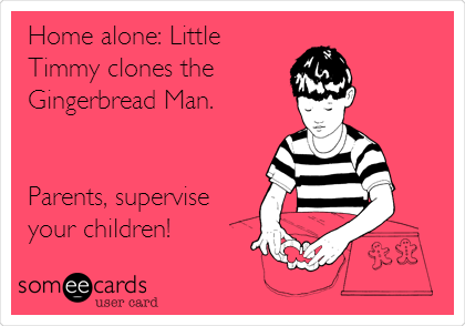 Home alone: Little
Timmy clones the
Gingerbread Man.


Parents, supervise
your children!