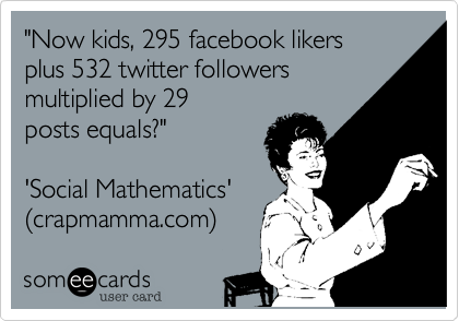 "Now kids, 295 facebook likers
plus 532 twitter followers
multiplied by 29
posts equals?"


'Social Mathematics'