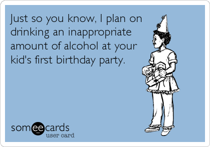 Just so you know, I plan on
drinking an inappropriate
amount of alcohol at your
kid's first birthday party.