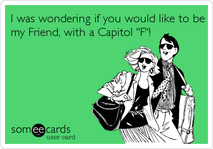 I was wondering if you would like to be
my Friend, with a Capitol "F"!