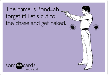 The name is Bond...ah
forget it! Let's cut to
the chase and get naked. 