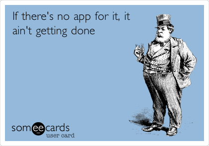 If there's no app for it, it
ain't getting done