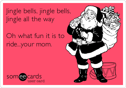 Jingle bells, jingle bells,
Jingle all the way

Oh what fun it is to
ride...your mom.