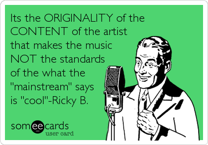 Its the ORIGINALITY of the
CONTENT of the artist
that makes the music
NOT the standards
of the what the
"mainstream" says
is "cool"-Ricky B.