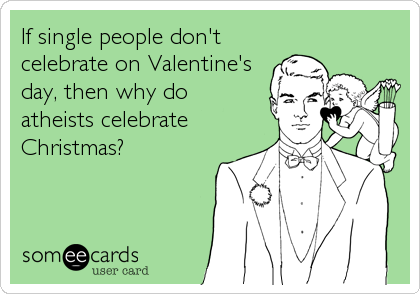 If single people don't
celebrate on Valentine's
day, then why do 
atheists celebrate
Christmas?