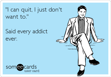 "I can quit, I just don't
want to."

Said every addict
ever.