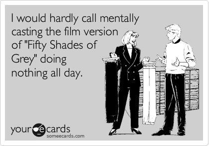 I would hardly call mentally
casting the film version
of "Fifty Shades of
Grey" doing
nothing all day.