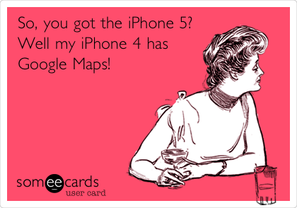 So, you got the iPhone 5?
Well my iPhone 4 has
Google Maps!