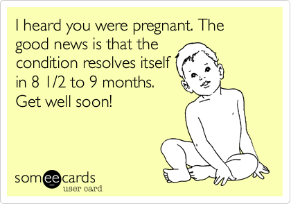 I heard you were pregnant. The good news is that the
condition resolves itself
in 8 1/2 to 9 months.
Get well soon!