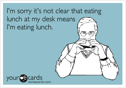 I'm sorry it's not clear that eating lunch at my desk means
I'm eating lunch.
