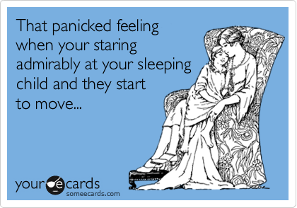 That panicked feeling
when your staring
admirably at your sleeping
child and they start
to move...