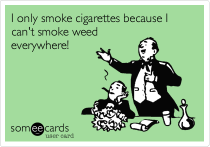 I only smoke cigarettes because I can't smoke weed
everywhere!