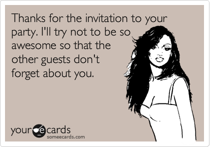 Thanks for the invitation to your party. I'll try not to be so
awesome so that the
other guests don't
forget about you.