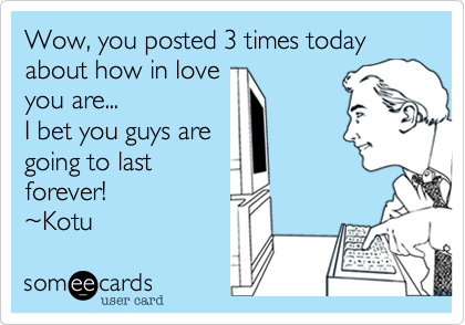 Wow, you posted 3 times today 
about how in love 
you are...
I bet you guys are 
going to last
forever!
~Kotu