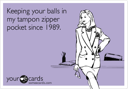 Keeping your balls in
my tampon zipper
pocket since 1989.