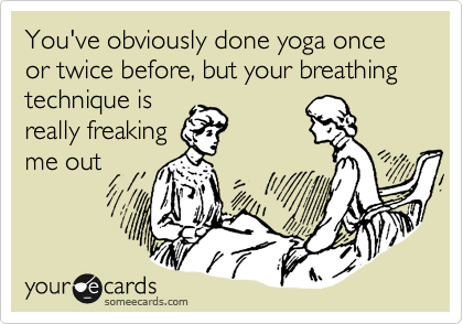 You've obviously done yoga once or twice before, but your breathing technique is
really freaking
me out