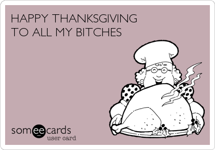 HAPPY THANKSGIVING 
TO ALL MY BITCHES