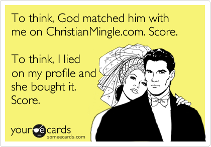 To think, God matched him with me on ChristianMingle.com. Score. 

To think, I lied
on my profile and
she bought it.
Score.