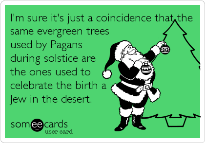 I'm sure it's just a coincidence that the
same evergreen trees
used by Pagans
during solstice are
the ones used to
celebrate the birth a
Jew in the desert.