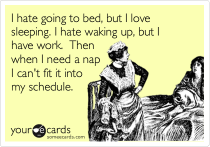 I hate going to bed, but I love sleeping. I hate waking up, but I have work.  Then
when I need a nap
I can't fit it into
my schedule.  