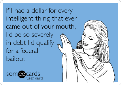 If I had a dollar for every 
intelligent thing that ever
came out of your mouth, 
I'd be so severely
in debt I'd qualify
for a federal
bailout.