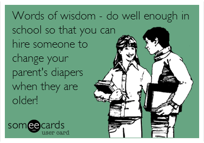 Words of wisdom - do well enough in
school so that you can
hire someone to
change your
parent's diapers
when they are
older!